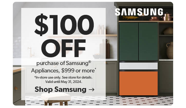 100 dollars off purchase of samsung appliances of 999 dollars or more. In-store use only. valid until May 31, 2024. Click to Shop Samsung.