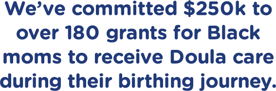 We’ve committed $250k to over 180 grants for Black moms to receive Doula care during their birthing journey.