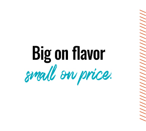 Big on flavor, small on price.