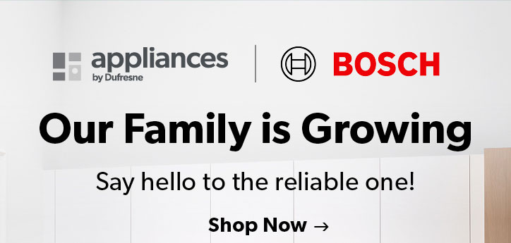 Appliances by Dufresne. BOSCH. Our Family is Growing. Say hello to the reliable one! Click to Shop Now.