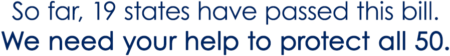 So far, 19 states have passed this bill.
We need your help to protect all 50.