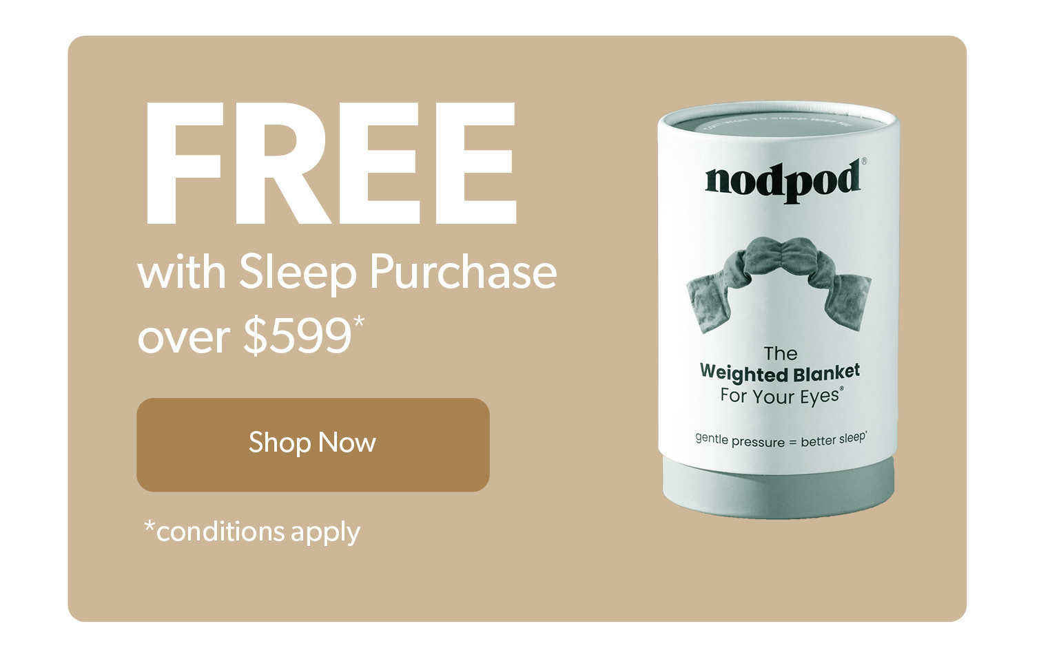 Free Nodpod weighted eye mask with Sleep Purchase over 599 dollars, conditions apply.. Click to shop now. 