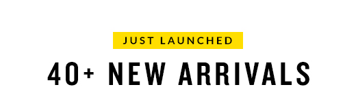 JUST LAUNCHED | 40+ NEW ARRIVALS