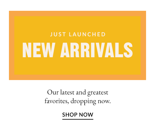 Just Launched | New Arrivals | Shop Now