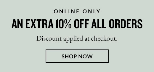 ONLINE ONLY | AN EXTRA 10% OFF ALL ORDERS | SHOP NOW