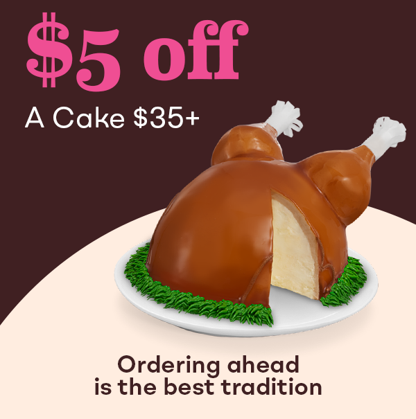 "$5 off $35+ cakes, ordering ahead is the best option" with Turkey Cake​