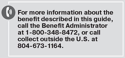 For more information about the benefit described in this guide, call the Benefit Administrator at 1-800-348-8472, or call collect outside the U.S. at 804-673-1164.