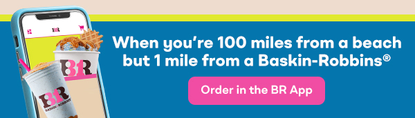 "When you're 100 miles from a beach but 1 mile from a Baskin-Robbins®" Image of phone. "Order in the BR App"