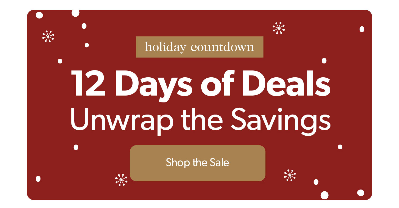 12 Days of Deals Unwrap the Savings. Click to shop the sale. 