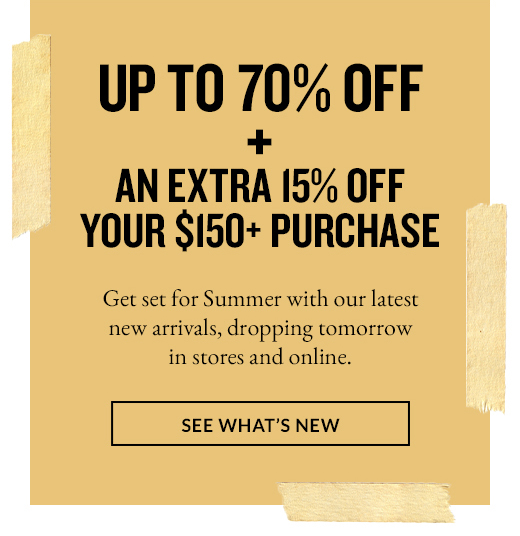 UP TO 70% OFF + AN EXTRA 15% OFF YOUR $150+ PURCHASE | SEE WHAT'S NEW