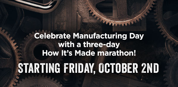 Celebrate Manufacturing Day with a three-day How It's Made marathon! Starting Friday, October 2nd on Science Channel.