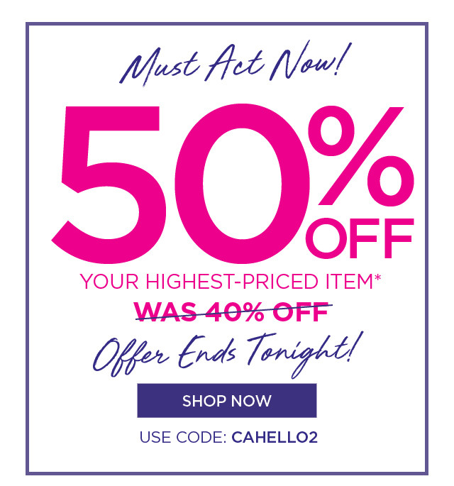 Must Act Now! 50% OFF Your Highest-Priced Item - Offer Ends Tonight! Shop Now - Use Code: CAHELLO2