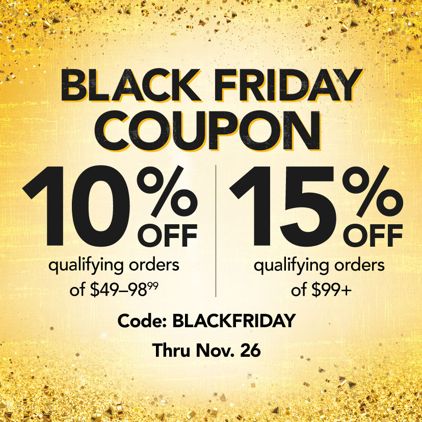 Black Friday Coupon. 10% off qualifying orders of $49-98.99 | 15% off qualifying orders of $99+. Code: BLACKFRIDAY. Thru Nov. 26. Shop Now