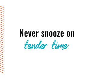 Never snooze on tender time.