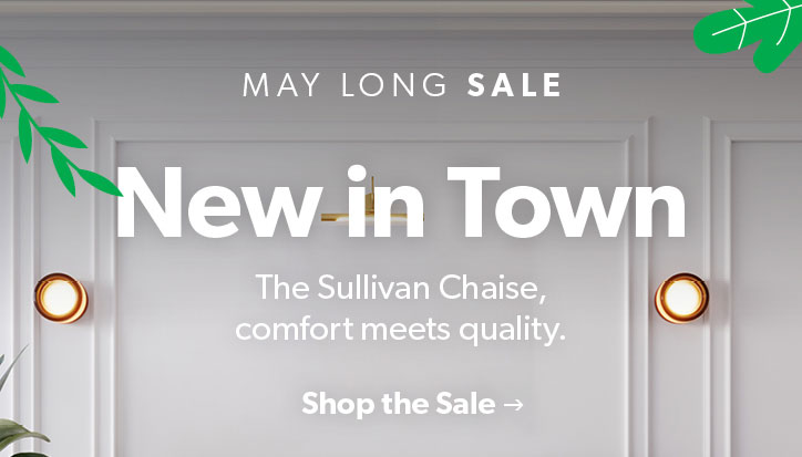 May Long Sale. New in Town. The Sullivan Chaise,comfort meets quality. Click to Shop Now. Click to Shop the Sale.