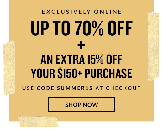 UP TO 70% OFF + AN EXTRA 15% OFF YOUR $150+ PURCHASE | SHOP NOW