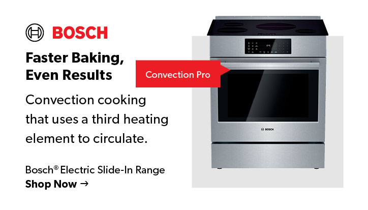 Featured Bosch Electric Slide-In Range. Faster baking, even rseults. Convection Cooking. Click Shop Now