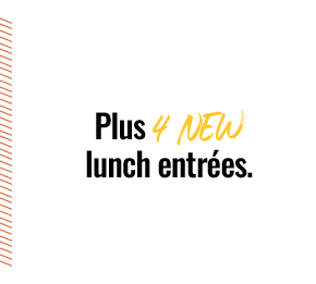 Plus 4 NEW lunch entrées.