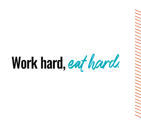 Work hard, eat hard.