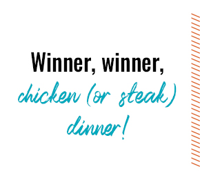 Winner, winner, chicken (or steak) dinner!