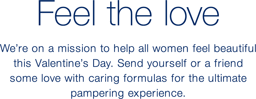 Feel the love | We’re on a mission to help all women feel beautiful this Valentine’s Day. Send yourself or a friend some love with caring formulas for the ultimate pampering experience. 