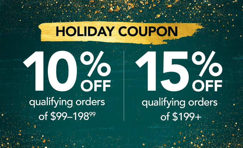 Holiday Coupon. 10% off qualifying orders of $99-198.99. 15% off qualifying orders of $199+. Code: HOLIDAY. Now thru 11/12