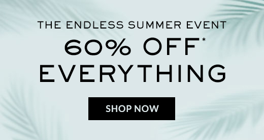 THE ENDLESS SUMMER EVENT | 60% OFF* EVERYTHING | SHOP NOW