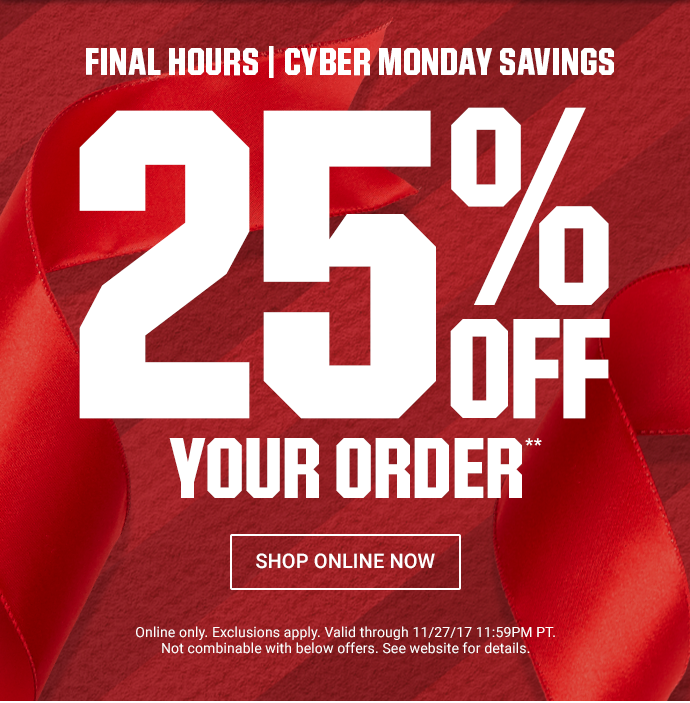 FINAL HOURS | CYBER MONDAY SAVINGS | 25% OFF YOUR ORDER** | Online only. Exclusions apply. Valid through 11/27/17 11:59PM PT. Not combinable with below offers. See website for details. | SHOP ONLINE NOW