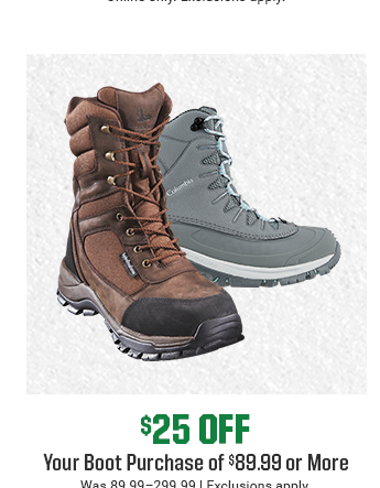 $25 OFF YOUR BOOT PURCHASE OF $89.99 OR MORE | Was 59.99-299.99 | Exclusions apply. | SHOP NOW