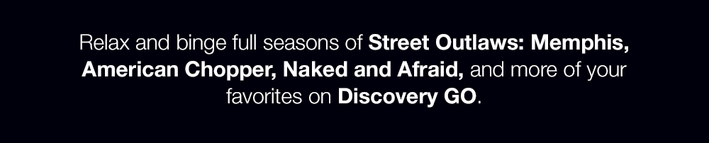 Relax and binge full seasons of Street Outlaws: Memphis, American Chopper, Naked and Afraid, and more of your favorites on Discovery GO.