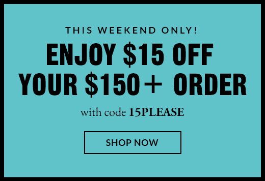 This Weekend Only! | Enjoy $15 Off your $150+ Order | With Code 15PLEASE | Shop Now