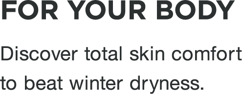 For your body | Discover total skin comfort to beat winter dryness.