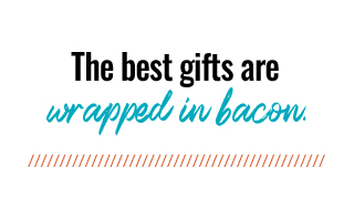 The best gifts are wrapped in bacon.