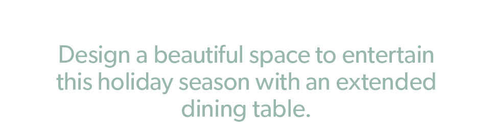 Design a beautiful space to entertain 
this holiday season with an extended dining table.