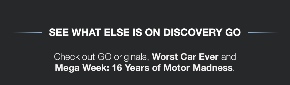 SEE WHAT ELSE IS ON DISCOVERY GO - Ceck out GO originals, Wrost Car Ever and Mega Week: 16 Years of Motor Madness.