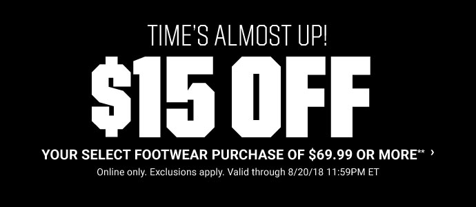 TIME'S ALMOST UP! | $15 OFF - YOUR SELECT FOOTWEAR PURCHASE OF $69.99 OR MORE** | Online only. Exclusions apply. Valid through 8/20/18 11:59PM ET | SHOP NOW