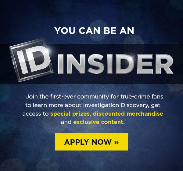 You Can Be An ID Insider. Join the first-ever community for true-crime fans to learn more about Investigation Discovery, get access to special prizes, discounted merchandise and exclusive content. Apply now.