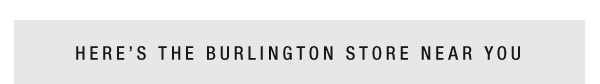 HERE'S THE BURLINGTON STORE NEAR YOU