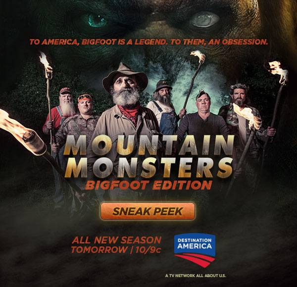 To America, Bigfoot Is a Legend. To Them, an Obsession. MOUNTAIN MONSTERS Bigfoot Edition. All New Season Tomorrow at 10/9c on Destination America. Click here for a Sneak Peek.