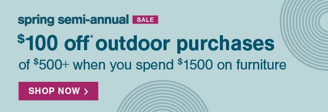 spring semi-annual sale  $100 off* outdoor purchases of $500+ when you spend $1500 on furniture   Shop Now >