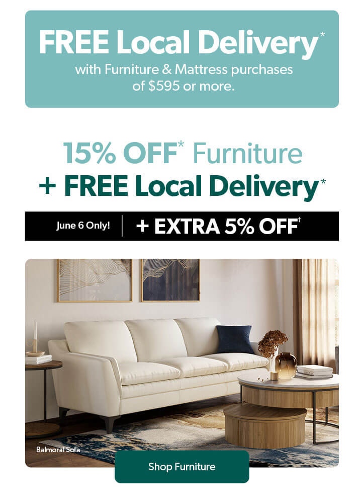 Free Local Delivery with Furniture & Mattress purchases of 595 dollars or more. 15 percent off Furniture plus Free Local Delivery. Plus an extra 5 percent off, June 6 only, conditions apply. Click to Shop Furniture.
