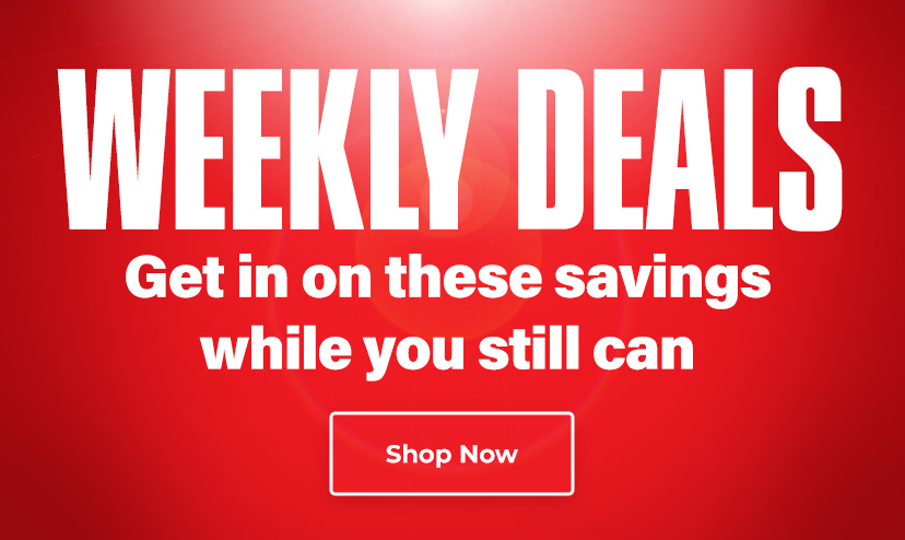 Weekly Deals. Get in on these savings while you still can. 