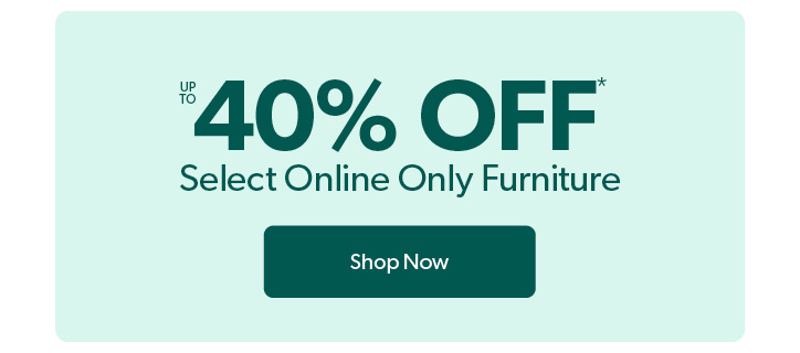 Up to 40 percent off select online only furniture. Click to Shop Now.