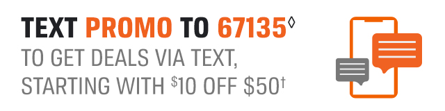 TEXT PROMO TO 67135(◊) TO GET DEALS VIA TEXT, STARTING WITH ($)10 OFF $50†