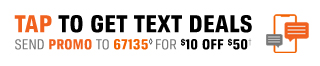 TAP TO GET TEXT DEALS | SEND PROMO TO 67135 FOR ($)10 OFF ($)50(†)