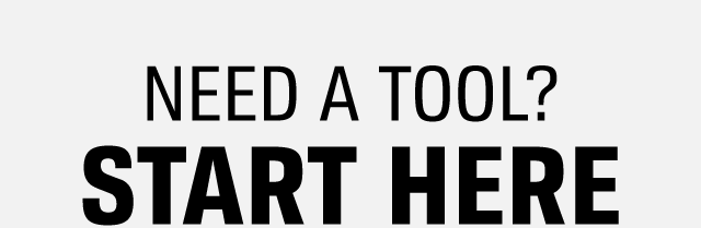 NEED A TOOL? START HERE