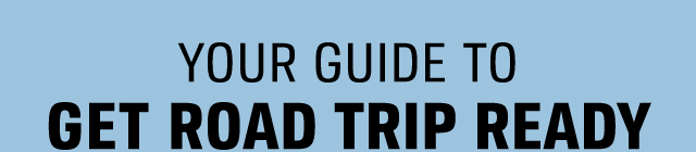YOUR GUIDE TO GET ROAD TRIP READY
