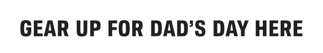 GEAR UP FOR DAD'S DAY HERE
