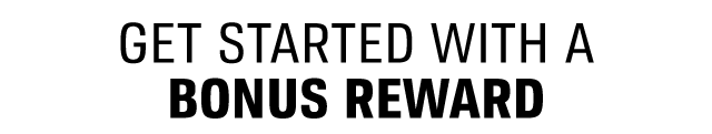 GET STARTED WITH A BONUS REWARD