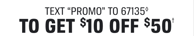 TEXT "PROM0" TO 67135◊  TO GET $10 OFF $50†